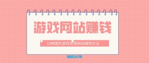 10种国外游戏资源网站赚钱方法