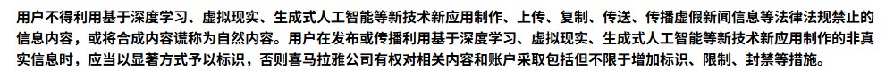 喜马拉雅用户服务协议条款:用户不得将合成内容谎称为自然内容,发布利用生成式人工智能等制作的非真实信息时应以显著方式予以标识,否则平台有权增加标识、限制、封禁